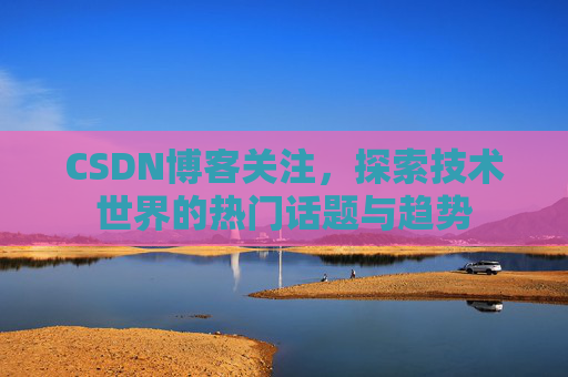 CSDN博客关注，探索技术世界的热门话题与趋势